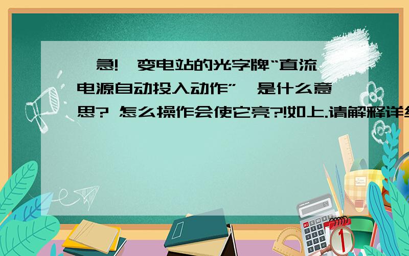 【急!】变电站的光字牌“直流电源自动投入动作”,是什么意思? 怎么操作会使它亮?!如上.请解释详细点! .在线等!.