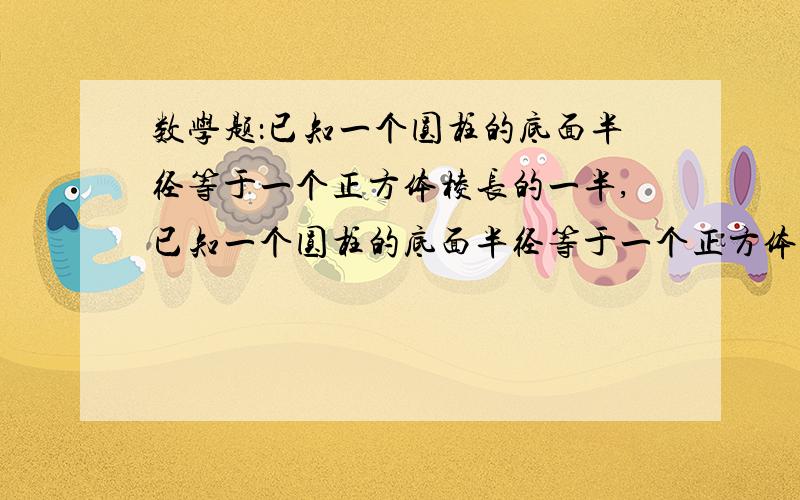 数学题：已知一个圆柱的底面半径等于一个正方体棱长的一半,已知一个圆柱的底面半径等于一个正方体棱长的一半,高等于这个正方体的棱长,这个正方体的底面积是25平方分米,求这个圆柱的