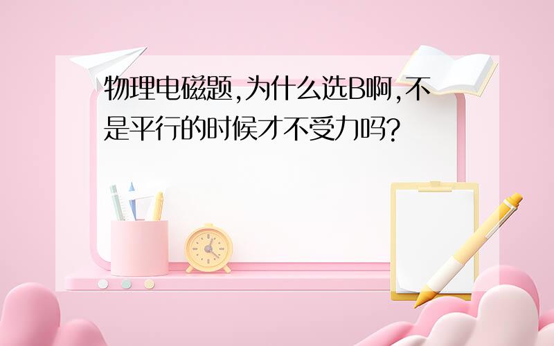 物理电磁题,为什么选B啊,不是平行的时候才不受力吗?