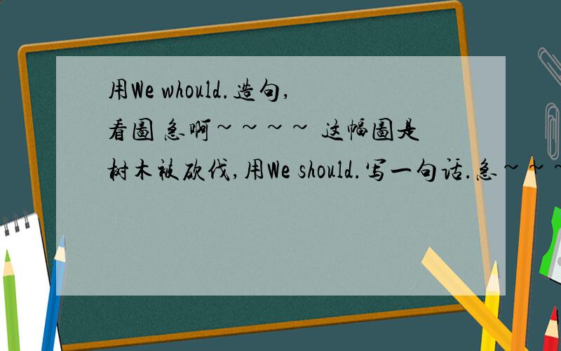 用We whould.造句,看图 急啊~~~~ 这幅图是树木被砍伐,用We should.写一句话.急~~~