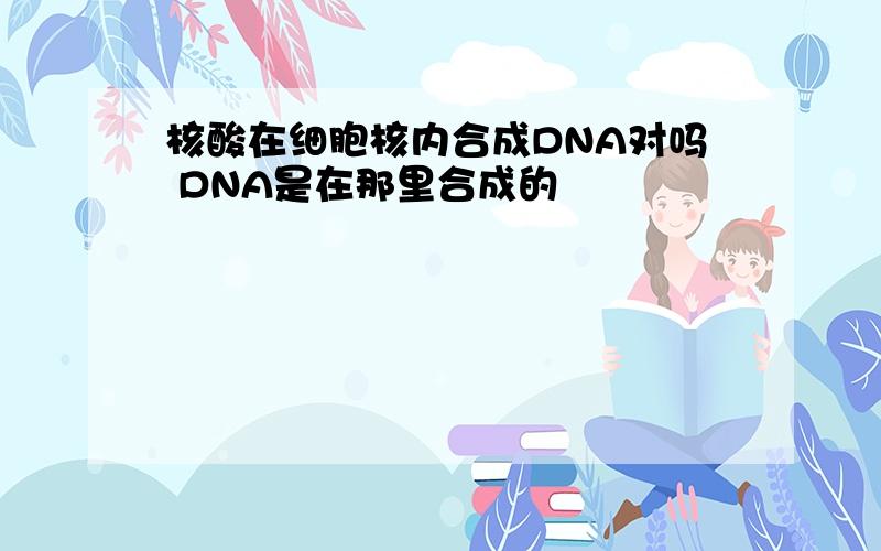 核酸在细胞核内合成DNA对吗 DNA是在那里合成的