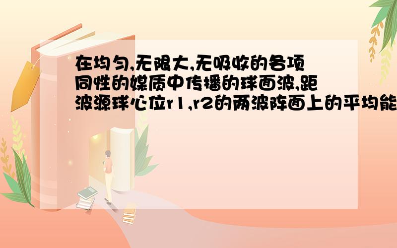 在均匀,无限大,无吸收的各项同性的媒质中传播的球面波,距波源球心位r1,r2的两波阵面上的平均能流之比为波强之比为,振幅之比为