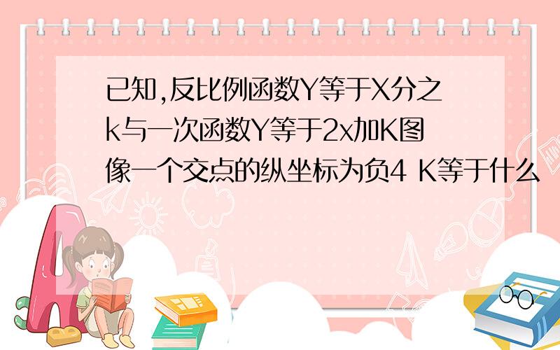 已知,反比例函数Y等于X分之k与一次函数Y等于2x加K图像一个交点的纵坐标为负4 K等于什么