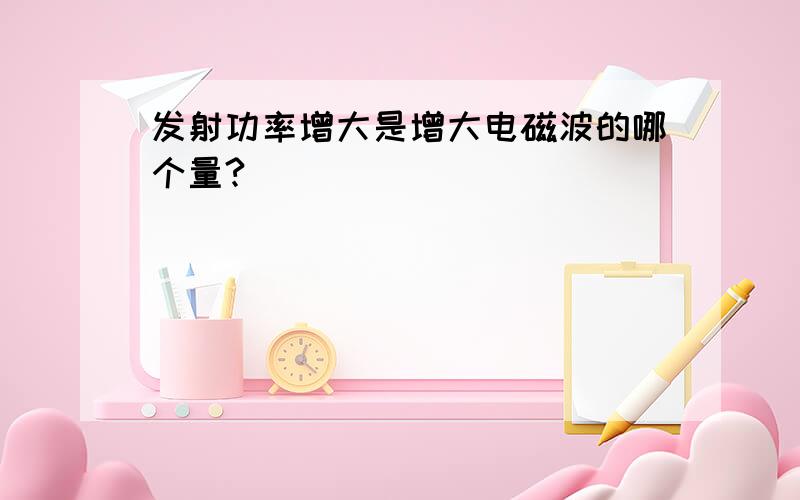 发射功率增大是增大电磁波的哪个量?