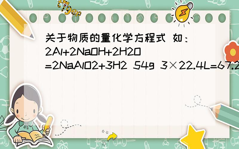 关于物质的量化学方程式 如：2Al+2NaOH+2H2O=2NaAlO2+3H2 54g 3×22.4L=67.2L 5.4g V(H2)为什么下面有54g也有5.4g 到底哪里来的 还有氢气下面怎么有两个体积啊