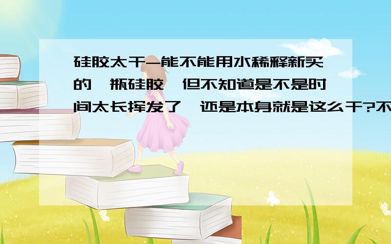 硅胶太干-能不能用水稀释新买的一瓶硅胶,但不知道是不是时间太长挥发了,还是本身就是这么干?不知道能不能用水稀释下在用,要是不行的话,用什么稀释呢?