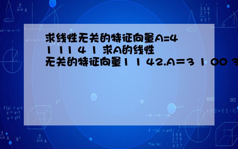 求线性无关的特征向量A=4 1 11 4 1 求A的线性无关的特征向量1 1 42.A＝3 1 00 3 1 求A的线性无关的特征向量 0 0 3