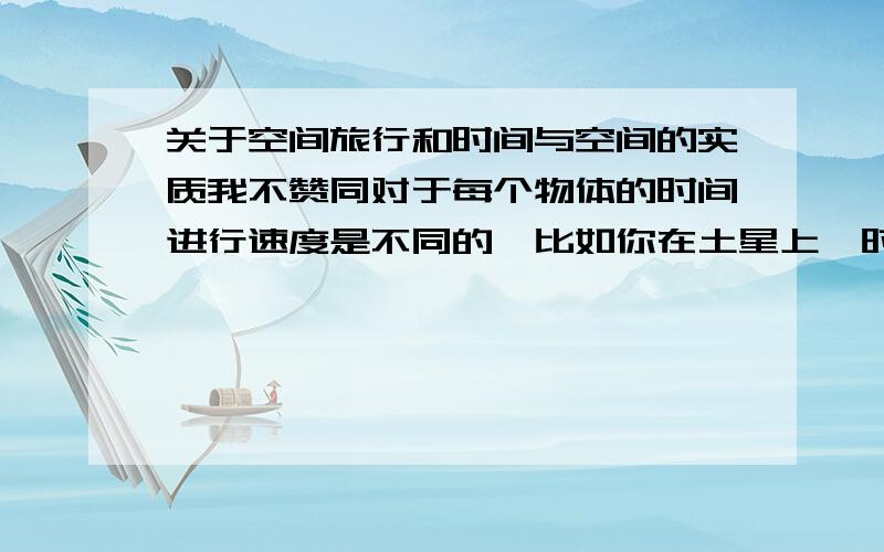 关于空间旅行和时间与空间的实质我不赞同对于每个物体的时间进行速度是不同的,比如你在土星上,时间会变得很快,假设土星过了一天,地球过了半天不到,我认为是错误的,时间是不可拉伸也