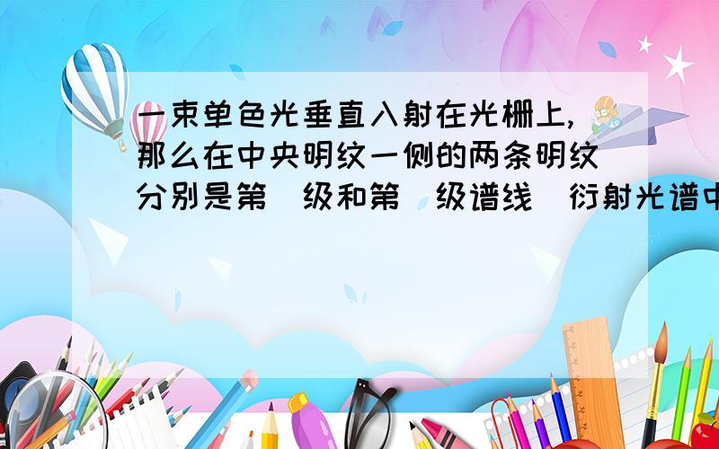 一束单色光垂直入射在光栅上,那么在中央明纹一侧的两条明纹分别是第_级和第_级谱线．衍射光谱中共出现5条明纹．若已知此光栅缝宽度与不透明部分宽度相等