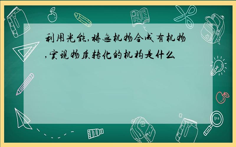 利用光能,将无机物合成有机物,实现物质转化的机构是什么