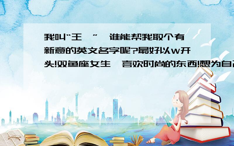 我叫“王璐”,谁能帮我取个有新意的英文名字呢?最好以W开头!双鱼座女生,喜欢时尚的东西!想为自己取个英文名字!不必太长!最好能写出什么意思!谢谢了!