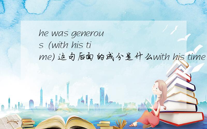 he was generous （with his time） 这句后面的成分是什么with his time 是做补语吗,有表语补足语吗?