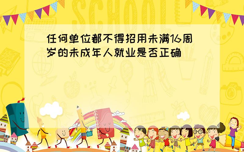 任何单位都不得招用未满16周岁的未成年人就业是否正确