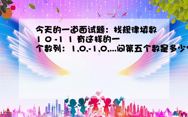 今天的一道面试题：找规律填数1 0 -1 1 有这样的一个数列：1,0,-1,0,...问第五个数是多少?请给出理由呀，我也回答的是1，但是是猜的。