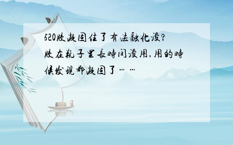 520胶凝固住了有法融化没?胶在瓶子里长时间没用,用的时候发现都凝固了……