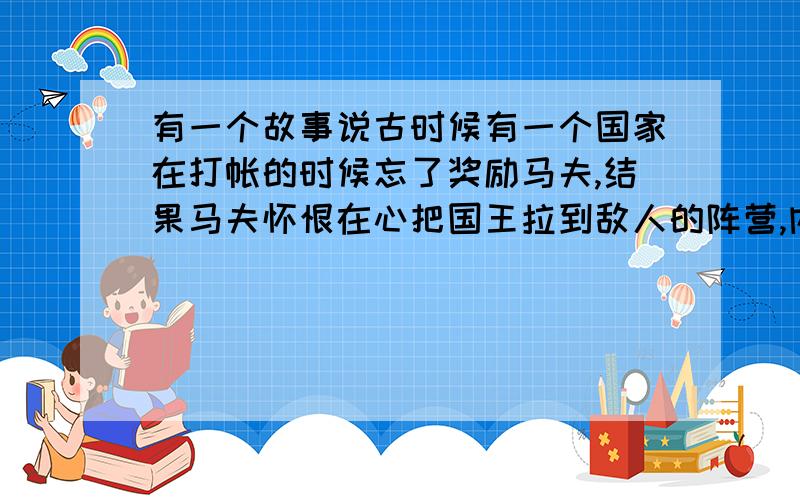 有一个故事说古时候有一个国家在打帐的时候忘了奖励马夫,结果马夫怀恨在心把国王拉到敌人的阵营,内容有些忘了,