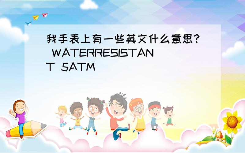 我手表上有一些英文什么意思? WATERRESISTANT 5ATM