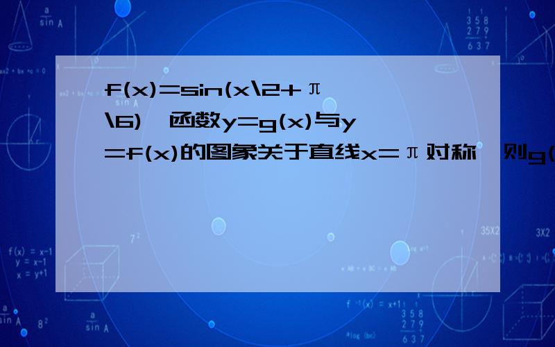 f(x)=sin(x\2+π\6),函数y=g(x)与y=f(x)的图象关于直线x=π对称,则g(x)=?