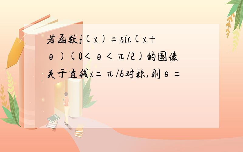 若函数f(x)=sin(x+θ)(0＜θ＜π/2)的图像关于直线x=π/6对称,则θ=