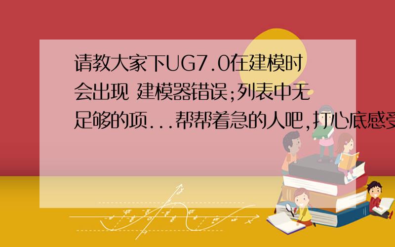 请教大家下UG7.0在建模时会出现 建模器错误;列表中无足够的项...帮帮着急的人吧,打心底感受大伙3X