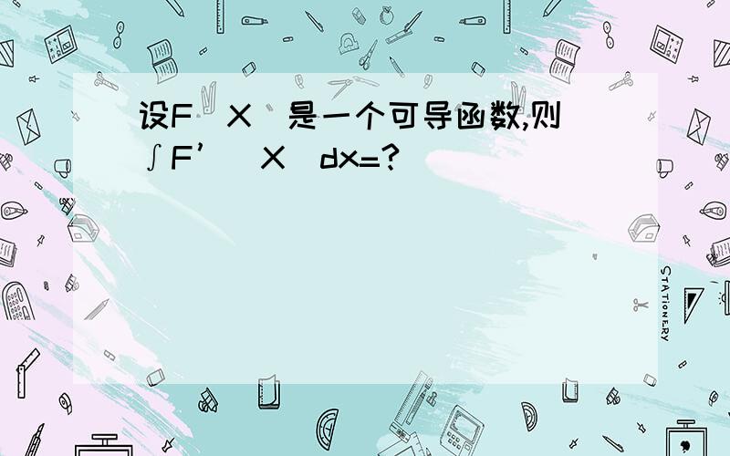 设F(X)是一个可导函数,则∫F’(X)dx=?