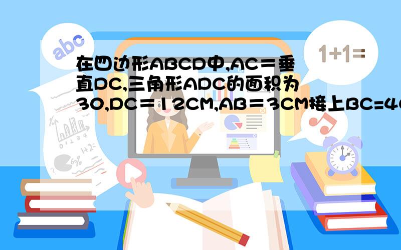 在四边形ABCD中,AC＝垂直DC,三角形ADC的面积为30,DC＝12CM,AB＝3CM接上BC=4CM,求三角形ABC的面积