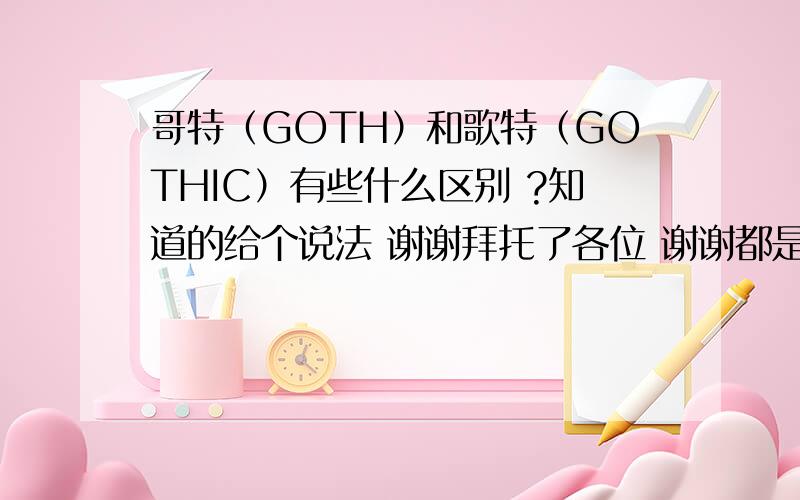 哥特（GOTH）和歌特（GOTHIC）有些什么区别 ?知道的给个说法 谢谢拜托了各位 谢谢都是摇滚风