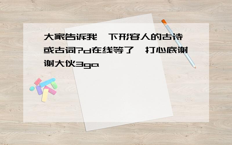 大家告诉我一下形容人的古诗,或古词?d在线等了,打心底谢谢大伙3ga