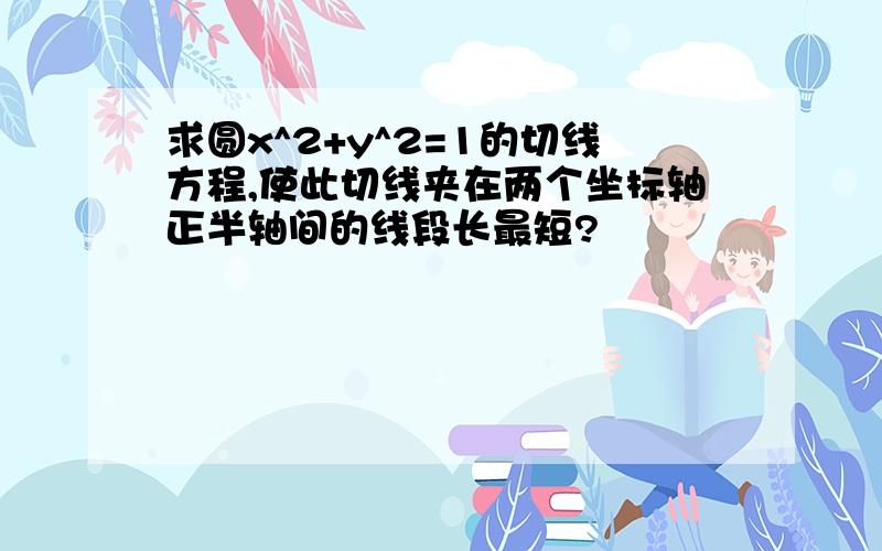 求圆x^2+y^2=1的切线方程,使此切线夹在两个坐标轴正半轴间的线段长最短?