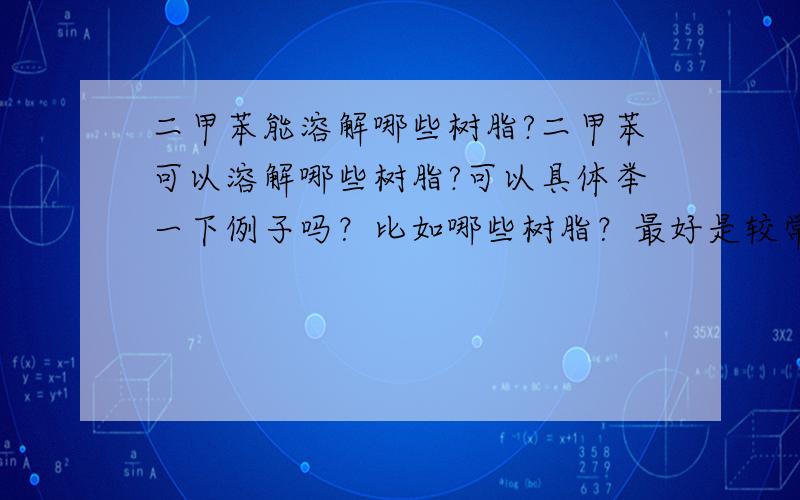 二甲苯能溶解哪些树脂?二甲苯可以溶解哪些树脂?可以具体举一下例子吗？比如哪些树脂？最好是较常用的一类