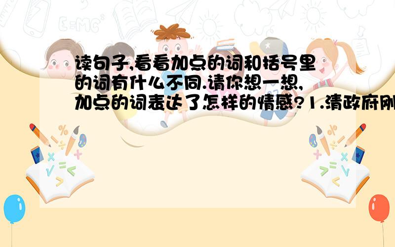 读句子,看看加点的词和括号里的词有什么不同.请你想一想,加点的词表达了怎样的情感?1.清政府刚提读句子,看看加点的词和括号里的词有什么不同.请你想一想,加点的词表达了怎样的情感?1.