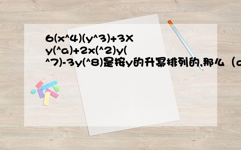 6(x^4)(y^3)+3Xy(^a)+2x(^2)y(^7)-3y(^8)是按y的升幂排列的,那么（a-2)(a-4)可能的值是多少?