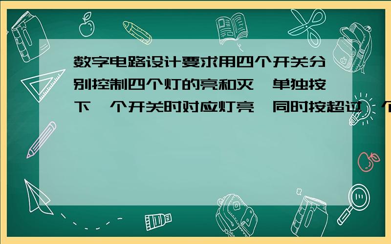 数字电路设计要求用四个开关分别控制四个灯的亮和灭,单独按下一个开关时对应灯亮,同时按超过一个开关时灯都不亮,不用单片机,用时序逻辑电路知识,