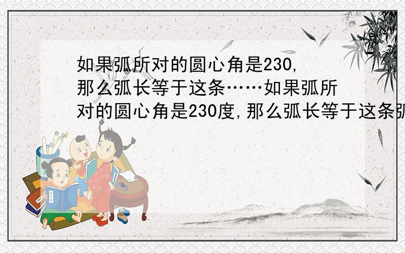 如果弧所对的圆心角是230,那么弧长等于这条……如果弧所对的圆心角是230度,那么弧长等于这条弧所在的圆周长的（ ）如果圆周长是2,圆心角是60度,这个圆心角所对弧长是 （ ）