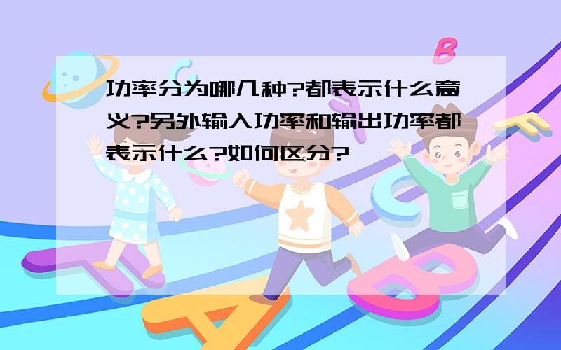 功率分为哪几种?都表示什么意义?另外输入功率和输出功率都表示什么?如何区分?