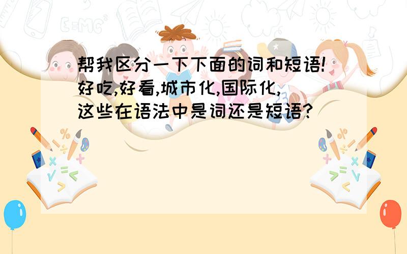 帮我区分一下下面的词和短语!好吃,好看,城市化,国际化,这些在语法中是词还是短语?