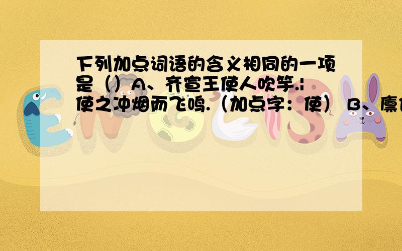 下列加点词语的含义相同的一项是（）A、齐宣王使人吹竽.|使之冲烟而飞鸣.（加点字：使） B、廪食以数百人等.|徐喷以烟.（加点字：以） C、南郭处士请为王吹竽.|始吾为山市.（加点字：