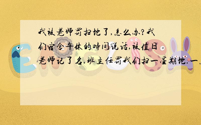 我被老师罚扫地了,怎么办?我们宿舍午休的时间说话,被值日老师记了名,班主任罚我们扫一星期地.一点半之前说话不算违反纪律,一点半之后说话才算.我承认一点半前说过话,但一点半后没说