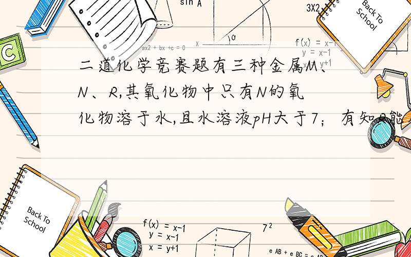 二道化学竞赛题有三种金属M、N、R,其氧化物中只有N的氧化物溶于水,且水溶液pH大于7；有知R能从硝酸银溶液中置换出银,R不溶于盐酸；M能在氧气中剧烈燃烧,火星四射,生成黑色固体.则M、N、R