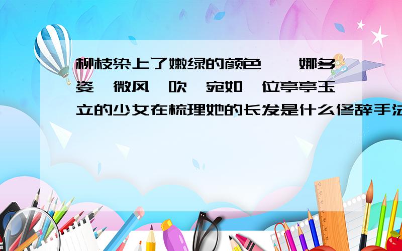 柳枝染上了嫩绿的颜色,婀娜多姿,微风一吹,宛如一位亭亭玉立的少女在梳理她的长发是什么修辞手法