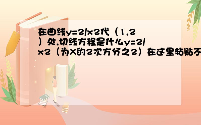 在曲线y=2/x2代（1,2）处,切线方程是什么y=2/x2（为X的2次方分之2）在这里粘贴不了公式，只能凑合了