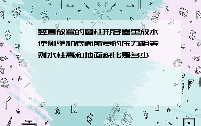 竖直放置的圆柱形容器里放水,使侧壁和底面所受的压力相等,则水柱高和地面积比是多少