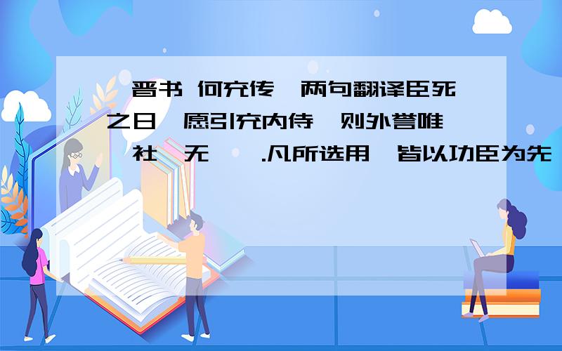 《晋书 何充传》两句翻译臣死之日,愿引充内侍,则外誉唯缉,社稷无虞矣.凡所选用,皆以功臣为先,不以私恩树亲戚,谈者以此重之.