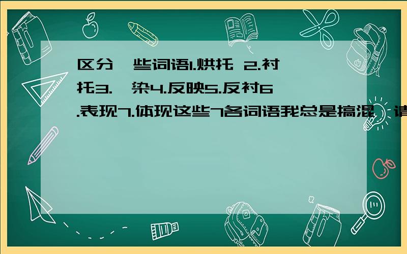 区分一些词语1.烘托 2.衬托3.渲染4.反映5.反衬6.表现7.体现这些7各词语我总是搞混,请整体化的说明一下其区别,说说其用法,并造句举例.谢谢,我语文不好.