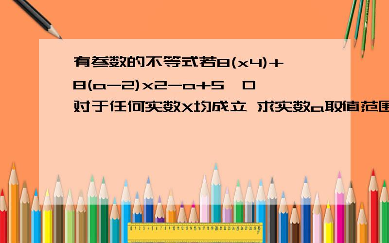 有参数的不等式若8(x4)+8(a-2)x2-a+5>0对于任何实数X均成立 求实数a取值范围X4 X2 分别是 4次方 和2次方