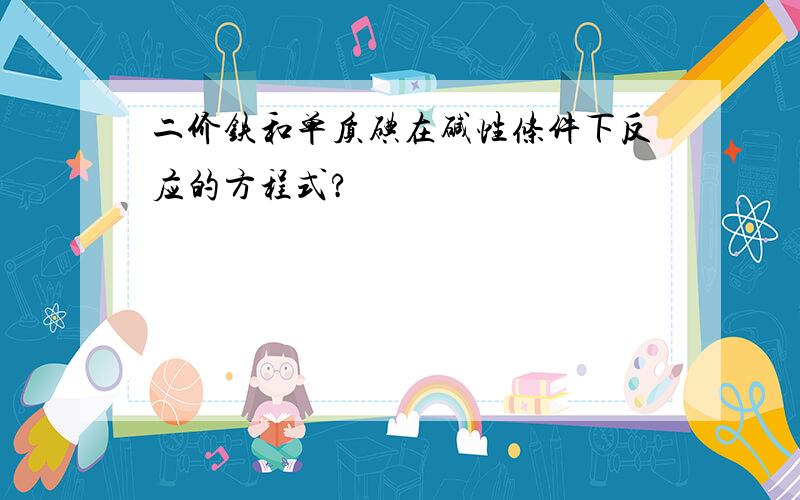 二价铁和单质碘在碱性条件下反应的方程式?