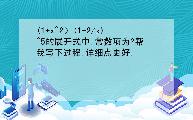 (1+x^2）(1-2/x)^5的展开式中,常数项为?帮我写下过程,详细点更好,