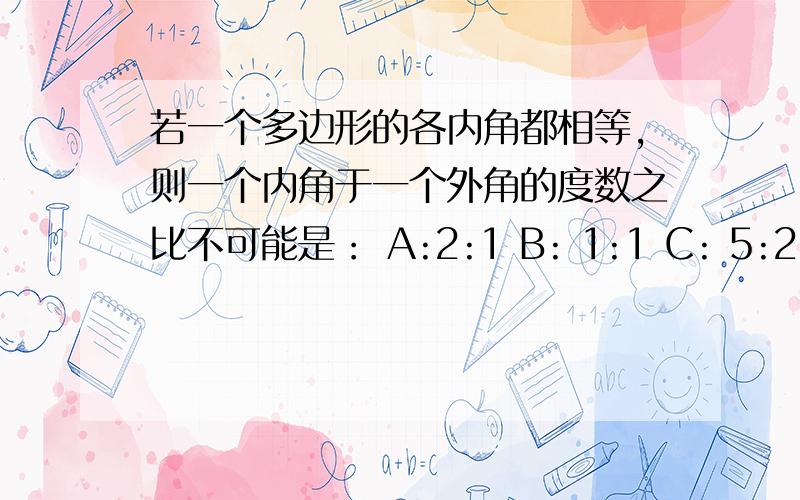 若一个多边形的各内角都相等,则一个内角于一个外角的度数之比不可能是： A:2:1 B: 1:1 C: 5:2 D: 5:4