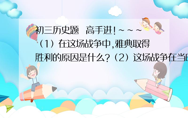 初三历史题  高手进!~~~（1）在这场战争中,雅典取得胜利的原因是什么?（2）这场战争在当时善生了什么影响?