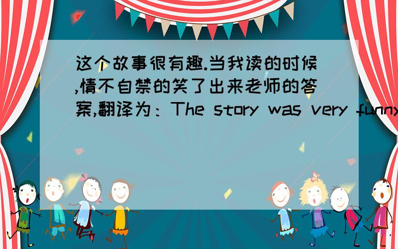 这个故事很有趣.当我读的时候,情不自禁的笑了出来老师的答案,翻译为：The story was very funny.I couldn't help laughing when I was reading it.我想问为什么when后面的从句要加was,reading是动词谓语,再加上was